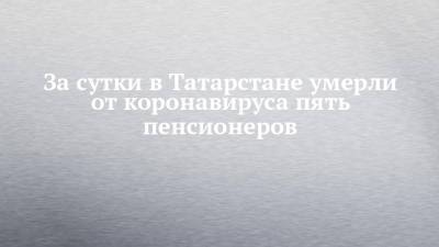 За сутки в Татарстане умерли от коронавируса пять пенсионеров - chelny-izvest.ru - республика Татарстан