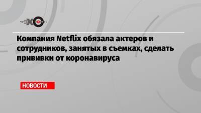 Компания Netflix обязала актеров и сотрудников, занятых в съемках, сделать прививки от коронавируса - echo.msk.ru