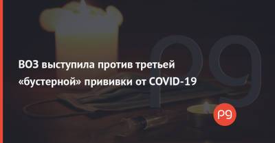 ВОЗ выступила против третьей «бустерной» прививки от COVID-19 - thepage.ua - Украина