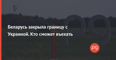 Беларусь закрыла границу с Украиной. Кто сможет въехать - thepage.ua - Украина - Белоруссия