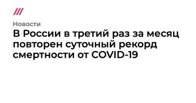 В России в третий раз за месяц повторен суточный рекорд смертности от COVID-19 - tvrain.ru - Россия - Санкт-Петербург - Москва - Московская обл.