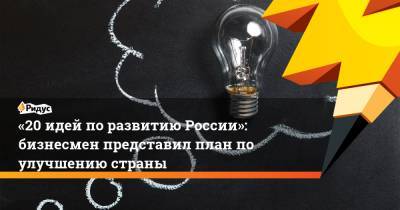 «20 идей поразвитию России»: бизнесмен представил план по улучшению страны - ridus.ru - Россия
