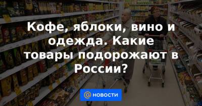 Кофе, яблоки, вино и одежда. Какие товары подорожают в России? - news.mail.ru - Россия