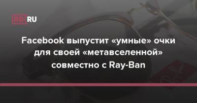 Марк Цукерберг - Facebook выпустит «умные» очки для своей «метавселенной» совместно с Ray-Ban - rb.ru