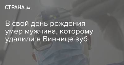В свой день рождения умер мужчина, которому удалили в Виннице зуб - strana.ua - Украина