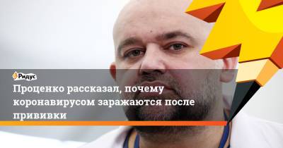 Денис Проценко - Проценко рассказал, почему коронавирусом заражаются после прививки - ridus.ru - Москва