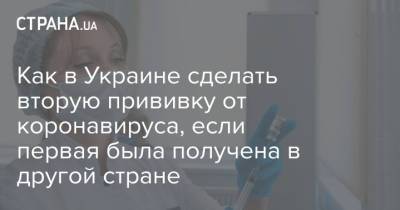 Как в Украине сделать вторую прививку от коронавируса, если первая была получена в другой стране - strana.ua - Украина