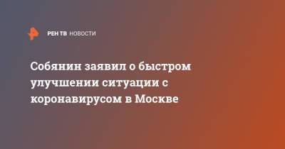 Сергей Собянин - Собянин заявил о быстром улучшении ситуации с коронавирусом в Москве - ren.tv - Москва