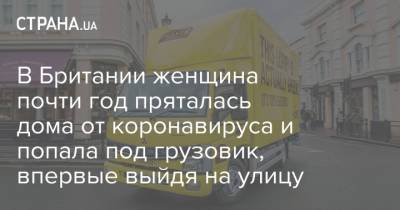 В Британии женщина почти год пряталась дома от коронавируса и попала под грузовик, впервые выйдя на улицу - strana.ua - Украина - Англия