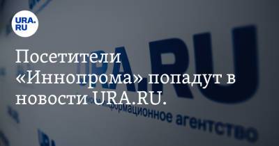 Посетители «Иннопрома» попадут в новости URA.RU. «Вам будет что выложить в соцсети» - ura.news - Екатеринбург