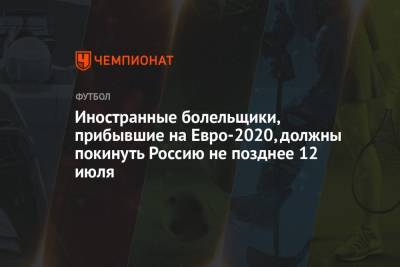 Иностранные болельщики, прибывшие на Евро-2020, должны покинуть Россию не позднее 12 июля - championat.com - Россия