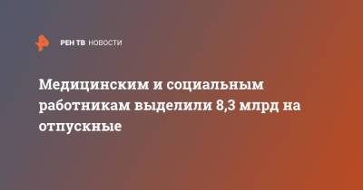 Михаил Мишустин - Медицинским и социальным работникам выделили 8,3 млрд на отпускные - ren.tv - Россия