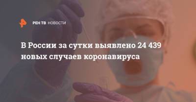 В России за сутки выявлено 24 439 новых случаев коронавируса - ren.tv - Россия - Санкт-Петербург - Москва - Московская обл.