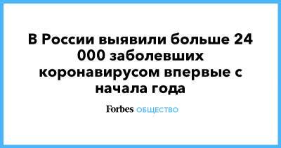 В России выявили больше 24 000 заболевших коронавирусом впервые с начала года - forbes.ru - Россия - Москва - Московская обл.