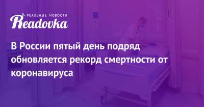 В России пятый день подряд обновляется рекорд смертности от коронавируса - readovka.ru - Россия