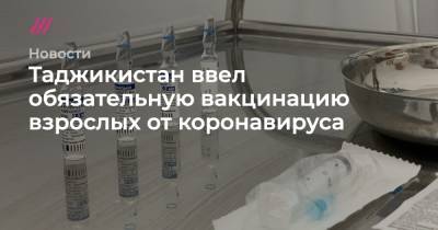 Таджикистан ввел обязательную вакцинацию взрослых от коронавируса - tvrain.ru - Таджикистан