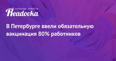 В Петербурге ввели обязательную вакцинация 80% работников - readovka.news - Санкт-Петербург