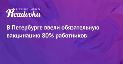 В Петербурге ввели обязательную вакцинацию 80% работников - readovka.ru - Санкт-Петербург