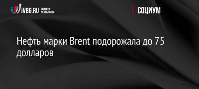 Нефть марки Brent подорожала до 75 долларов - ivbg.ru - Россия - Украина - Сша