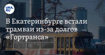 В Екатеринбурге встали трамваи из-за долгов «Гортранса» - ura.news - Екатеринбург