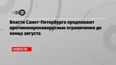 Власти Санкт-Петербурга продлевают противокоронавирусные ограничения до конца августа - echo.msk.ru - Санкт-Петербург