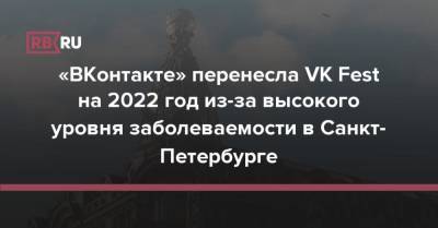 «ВКонтакте» перенесла VK Fest на 2022 год из-за высокого уровня заболеваемости в Санкт-Петербурге - rb.ru - Санкт-Петербург