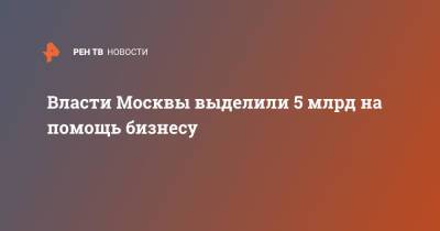 Власти Москвы выделили 5 млрд на помощь бизнесу - ren.tv - Москва - Сергей Собянин