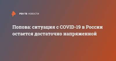 Анна Попова - Попова: ситуация с COVID-19 в России остается достаточно напряженной - ren.tv - Россия