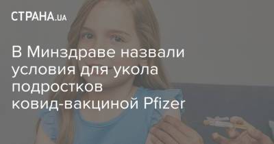 В Минздраве назвали условия для укола подростков ковид-вакциной Pfizer - strana.ua - Украина