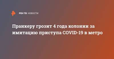 Пранкеру грозит 4 года колонии за имитацию приступа COVID-19 в метро - ren.tv - Россия - Москва
