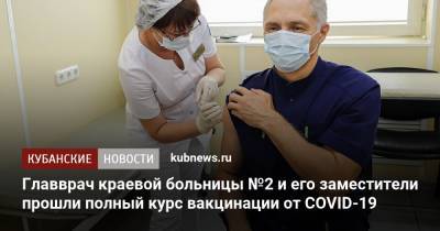 Главврач краевой больницы №2 и его заместители прошли полный курс вакцинации от COVID-19 - kubnews.ru - Краснодарский край