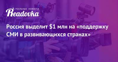 Россия выделит $1 млн на «поддержку СМИ в развивающихся странах» - readovka.news - Россия - Сша - Снг