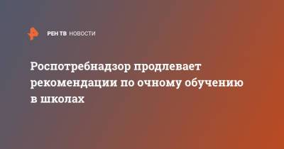 Роспотребнадзор продлевает рекомендации по очному обучению в школах - ren.tv