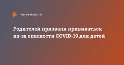 Евгений Тимаков - Родителей призвали прививаться из-за опасности COVID-19 для детей - ren.tv - Россия