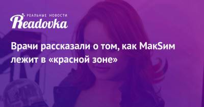 Марина Абросимова - Врачи рассказали о том, как МакSим лежит в «красной зоне» - readovka.ru - Москва