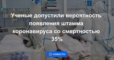 Ученые допустили вероятность появления штамма коронавируса со смертностью 35% - news.mail.ru