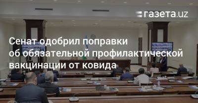 Сенат одобрил поправки об обязательной профилактической вакцинации от ковида - gazeta.uz - Узбекистан