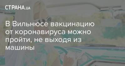 В Вильнюсе вакцинацию от коронавируса можно пройти, не выходя из машины - strana.ua - Украина - Вильнюс - Литва - Vilnius