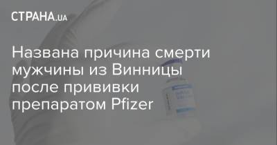 Названа причина смерти мужчины из Винницы после прививки препаратом Pfizer - strana.ua - Украина