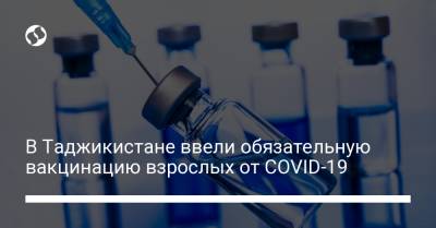 В Таджикистане ввели обязательную вакцинацию взрослых от COVID-19 - liga.net - Украина - Таджикистан