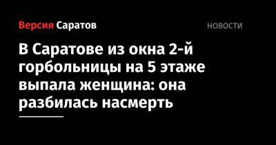 В Саратове из окна 2-й горбольницы на 5 этаже выпала женщина: она разбилась насмерть - nversia.ru - Саратов