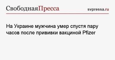 На Украине мужчина умер спустя пару часов после прививки вакциной Pfizer - svpressa.ru - Украина - Винницкая обл.