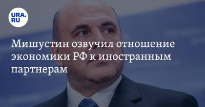 Михаил Мишустин - Мишустин озвучил отношение экономики РФ к иностранным партнерам - ura.news - Россия - Екатеринбург