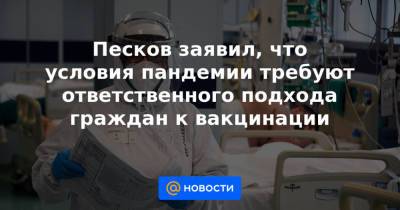 Песков заявил, что условия пандемии требуют ответственного подхода граждан к вакцинации - news.mail.ru