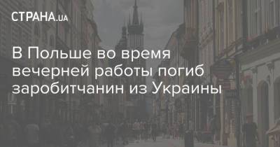 В Польше во время вечерней работы погиб заробитчанин из Украины - strana.ua - Украина - Польша