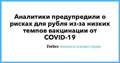 Аналитики предупредили о рисках для рубля из-за низких темпов вакцинации от COVID-19 - forbes.ru - Франция