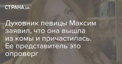 Максим - Духовник певицы Максим заявил, что она вышла из комы и причастилась. Ее представитель это опроверг - strana.ua - Украина