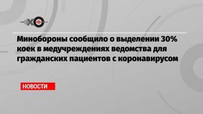 Минобороны сообщило о выделении 30% коек в медучреждениях ведомства для гражданских пациентов с коронавирусом - echo.msk.ru - Пресс-Служба