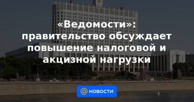 «Ведомости»: правительство обсуждает повышение налоговой и акцизной нагрузки - news.mail.ru
