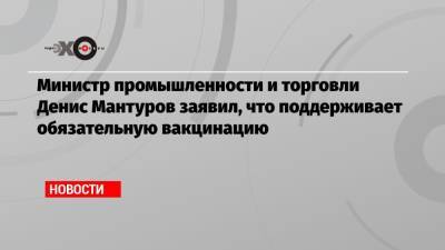 Денис Мантуров - Министр промышленности и торговли Денис Мантуров заявил, что поддерживает обязательную вакцинацию - echo.msk.ru - Россия